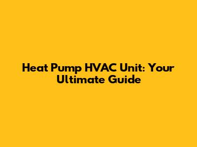 Heat Pump HVAC Unit: Your Ultimate Guide