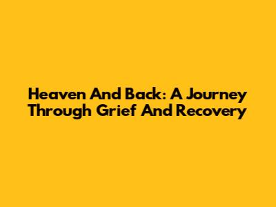 Heaven And Back: A Journey Through Grief And Recovery