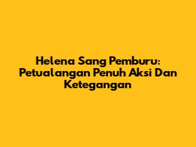 Helena Sang Pemburu: Petualangan Penuh Aksi Dan Ketegangan