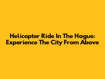 Helicopter Ride In The Hague: Experience The City From Above