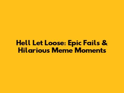 Hell Let Loose: Epic Fails & Hilarious Meme Moments