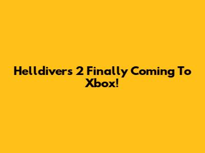 Helldivers 2 Finally Coming To Xbox!