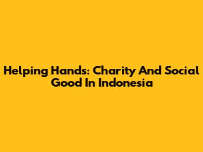 Helping Hands: Charity And Social Good In Indonesia