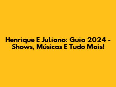 Henrique E Juliano: Guia 2024 - Shows, Músicas E Tudo Mais!