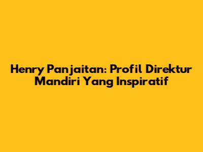 Henry Panjaitan: Profil Direktur Mandiri Yang Inspiratif