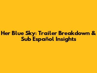 Her Blue Sky: Trailer Breakdown & Sub Español Insights