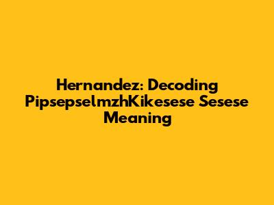 Hernandez: Decoding PipsepselmzhKikesese Sesese Meaning