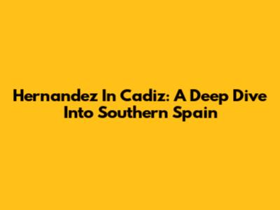 Hernandez In Cadiz: A Deep Dive Into Southern Spain