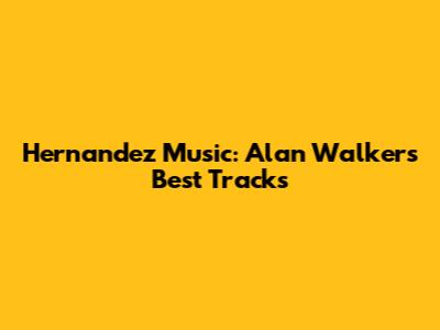 Hernandez Music: Alan Walker's Best Tracks