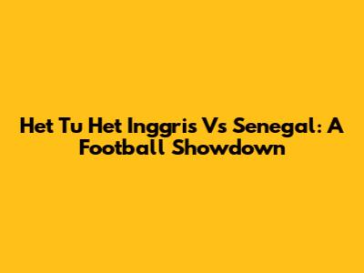 Het Tu Het Inggris Vs Senegal: A Football Showdown