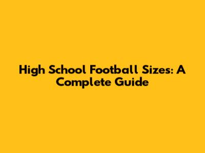 High School Football Sizes: A Complete Guide