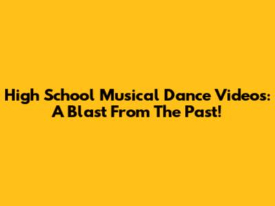High School Musical Dance Videos: A Blast From The Past!