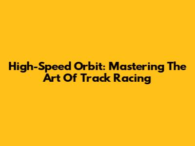 High-Speed Orbit: Mastering The Art Of Track Racing