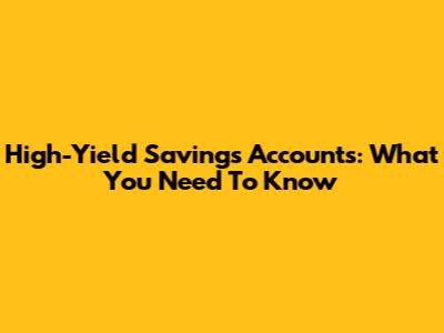 High-Yield Savings Accounts: What You Need To Know