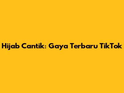Hijab Cantik: Gaya Terbaru TikTok