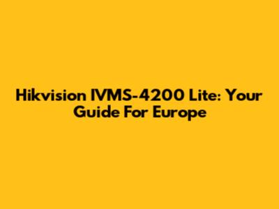 Hikvision IVMS-4200 Lite: Your Guide For Europe