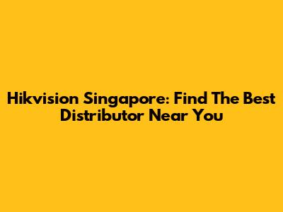 Hikvision Singapore: Find The Best Distributor Near You