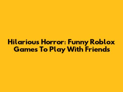 Hilarious Horror: Funny Roblox Games To Play With Friends