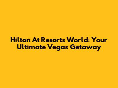 Hilton At Resorts World: Your Ultimate Vegas Getaway