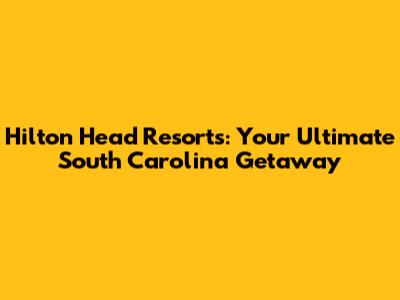 Hilton Head Resorts: Your Ultimate South Carolina Getaway