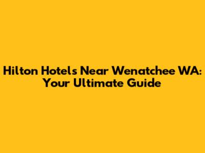 Hilton Hotels Near Wenatchee WA: Your Ultimate Guide