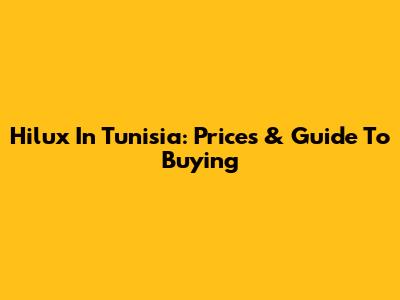 Hilux In Tunisia: Prices & Guide To Buying