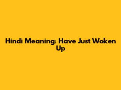Hindi Meaning: "Have Just Woken Up"
