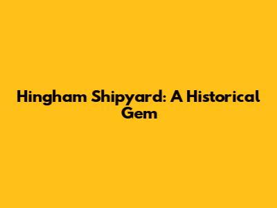 Hingham Shipyard: A Historical Gem