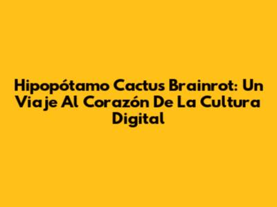 Hipopótamo Cactus Brainrot: Un Viaje Al Corazón De La Cultura Digital