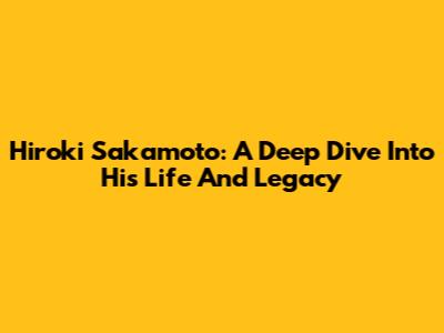 Hiroki Sakamoto: A Deep Dive Into His Life And Legacy