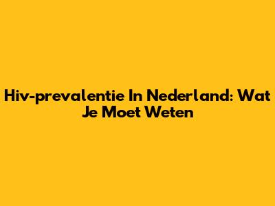 Hiv-prevalentie In Nederland: Wat Je Moet Weten