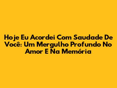 Hoje Eu Acordei Com Saudade De Você: Um Mergulho Profundo No Amor E Na Memória