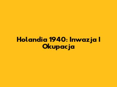 Holandia 1940: Inwazja I Okupacja