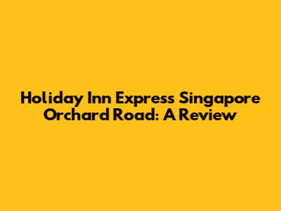 Holiday Inn Express Singapore Orchard Road: A Review