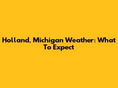 Holland, Michigan Weather: What To Expect