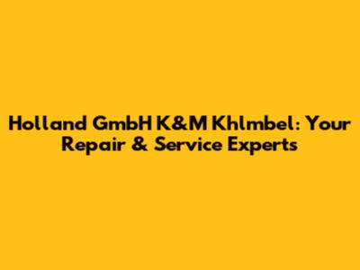 Holland GmbH K&M Khlmbel: Your Repair & Service Experts