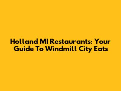 Holland MI Restaurants: Your Guide To Windmill City Eats