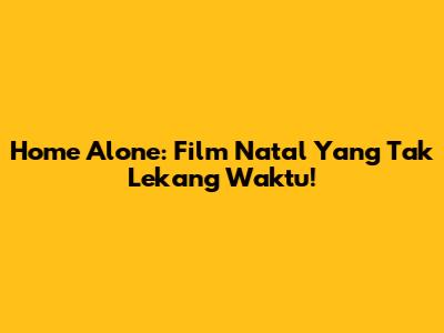 Home Alone: Film Natal Yang Tak Lekang Waktu!