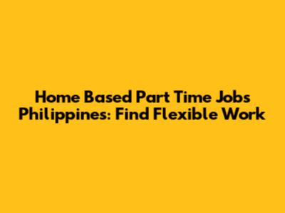 Home Based Part Time Jobs Philippines: Find Flexible Work