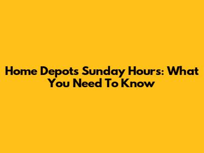 Home Depot's Sunday Hours: What You Need To Know