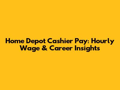 Home Depot Cashier Pay: Hourly Wage & Career Insights