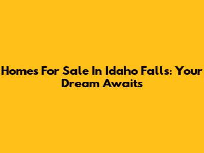 Homes For Sale In Idaho Falls: Your Dream Awaits