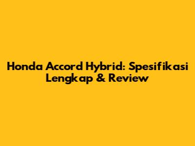 Honda Accord Hybrid: Spesifikasi Lengkap & Review