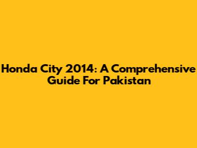 Honda City 2014: A Comprehensive Guide For Pakistan