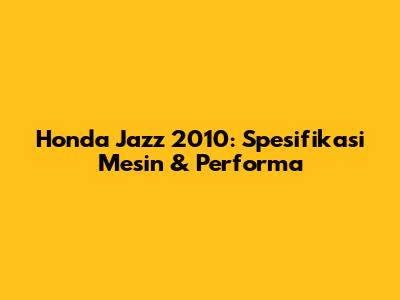 Honda Jazz 2010: Spesifikasi Mesin & Performa
