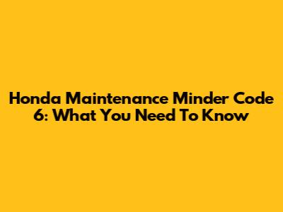 Honda Maintenance Minder Code 6: What You Need To Know