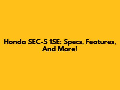 Honda SEC-S 1SE: Specs, Features, And More!