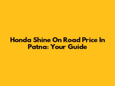 Honda Shine On Road Price In Patna: Your Guide