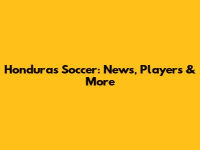 Honduras Soccer: News, Players & More