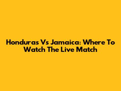 Honduras Vs Jamaica: Where To Watch The Live Match